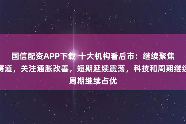 国信配资APP下载 十大机构看后市：继续聚焦景气赛道，关注通胀改善，短期延续震荡，科技和周期继续占优