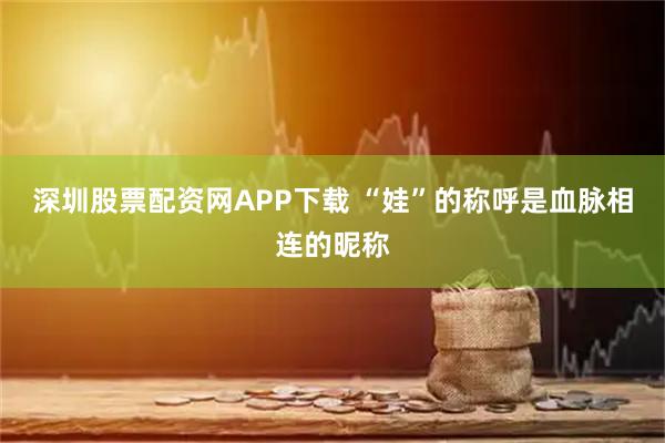 深圳股票配资网APP下载 “娃”的称呼是血脉相连的昵称
