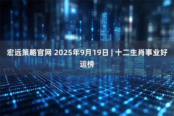 宏远策略官网 2025年9月19日 | 十二生肖事业好运榜
