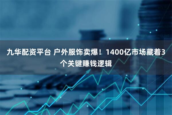 九华配资平台 户外服饰卖爆！1400亿市场藏着3个关键赚钱逻辑