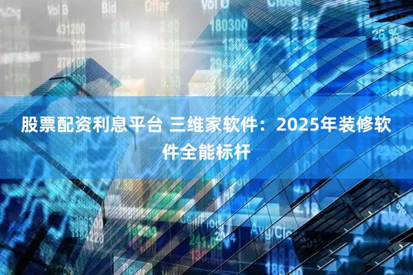 股票配资利息平台 三维家软件：2025年装修软件全能标杆