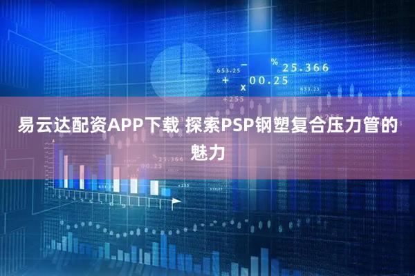 易云达配资APP下载 探索PSP钢塑复合压力管的魅力