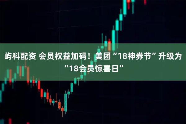 屿科配资 会员权益加码！美团“18神券节”升级为“18会员惊喜日”