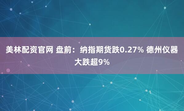 美林配资官网 盘前：纳指期货跌0.27% 德州仪器大跌超9%