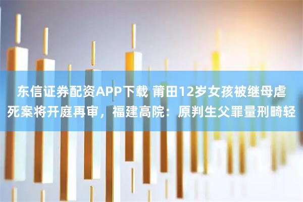 东信证券配资APP下载 莆田12岁女孩被继母虐死案将开庭再审，福建高院：原判生父罪量刑畸轻