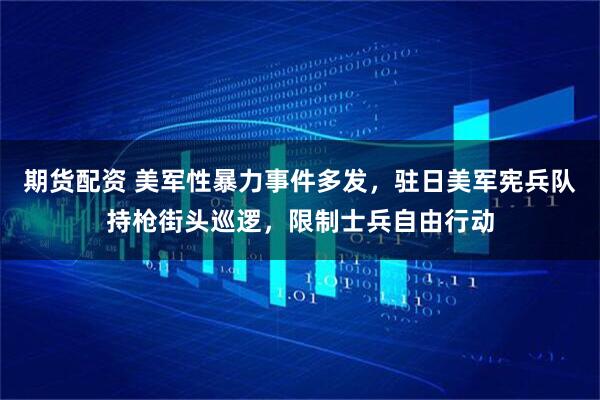 期货配资 美军性暴力事件多发，驻日美军宪兵队持枪街头巡逻，限制士兵自由行动