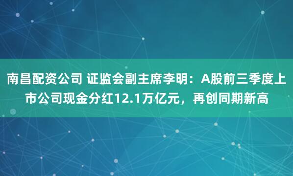 南昌配资公司 证监会副主席李明：A股前三季度上市公司现金分红12.1万亿元，再创同期新高