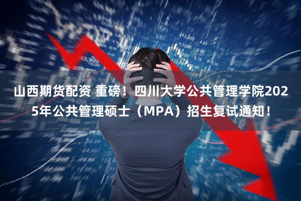 山西期货配资 重磅！四川大学公共管理学院2025年公共管理硕士（MPA）招生复试通知！