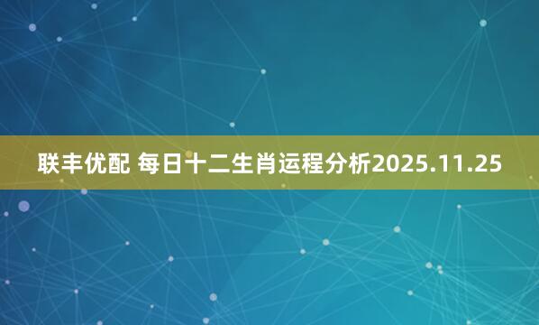 联丰优配 每日十二生肖运程分析2025.11.25