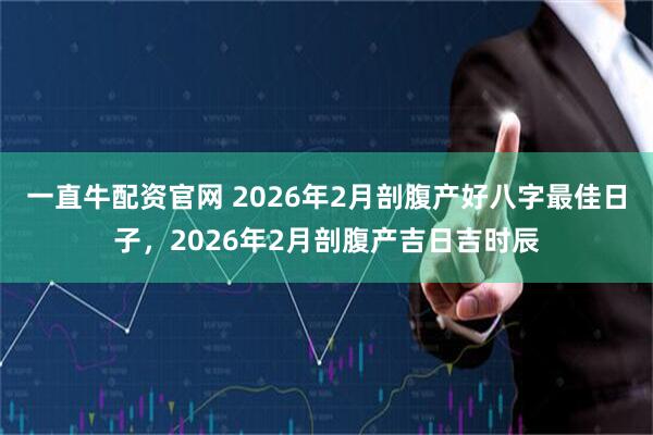 一直牛配资官网 2026年2月剖腹产好八字最佳日子，2026年2月剖腹产吉日吉时辰