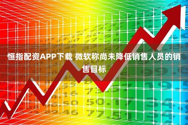 恒指配资APP下载 微软称尚未降低销售人员的销售目标