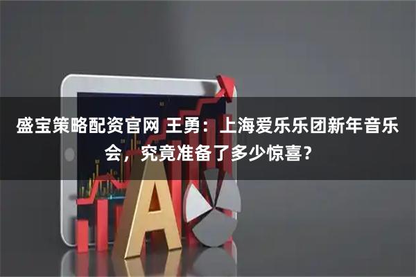 盛宝策略配资官网 王勇：上海爱乐乐团新年音乐会，究竟准备了多少惊喜？