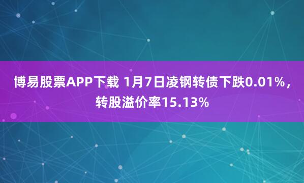 博易股票APP下载 1月7日凌钢转债下跌0.01%，转股溢价率15.13%
