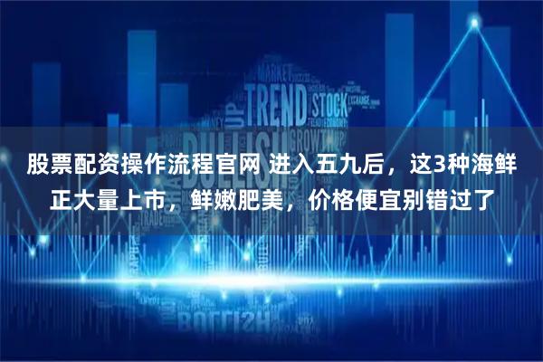股票配资操作流程官网 进入五九后，这3种海鲜正大量上市，鲜嫩肥美，价格便宜别错过了