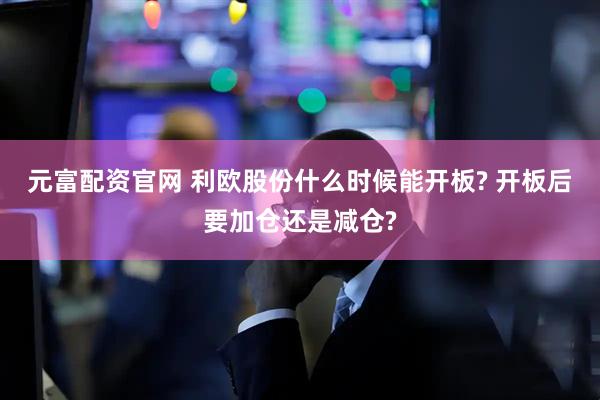 元富配资官网 利欧股份什么时候能开板? 开板后要加仓还是减仓?