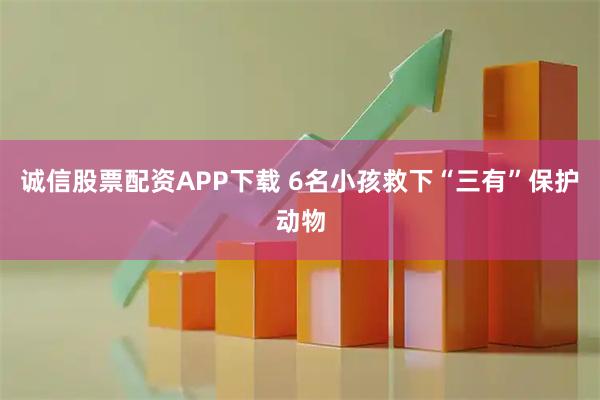 诚信股票配资APP下载 6名小孩救下“三有”保护动物