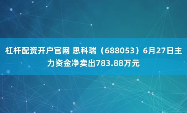 杠杆配资开户官网 思科瑞（688053）6月27日主力资金净卖出783.88万元