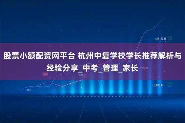 股票小额配资网平台 杭州中复学校学长推荐解析与经验分享_中考_管理_家长