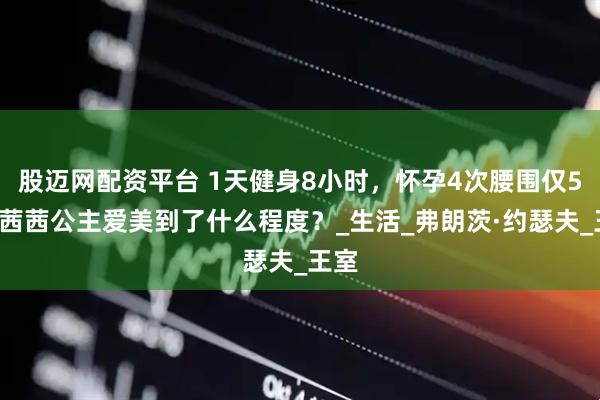 股迈网配资平台 1天健身8小时，怀孕4次腰围仅50，茜茜公主爱美到了什么程度？_生活_弗朗茨·约瑟夫_王室