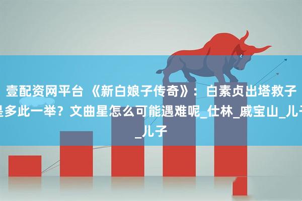 壹配资网平台 《新白娘子传奇》：白素贞出塔救子是多此一举？文曲星怎么可能遇难呢_仕林_戚宝山_儿子