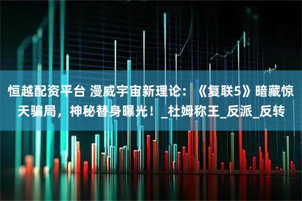 恒越配资平台 漫威宇宙新理论：《复联5》暗藏惊天骗局，神秘替身曝光！_杜姆称王_反派_反转