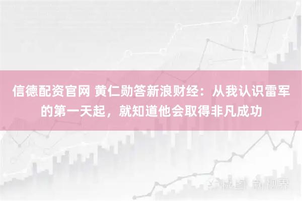信德配资官网 黄仁勋答新浪财经：从我认识雷军的第一天起，就知道他会取得非凡成功