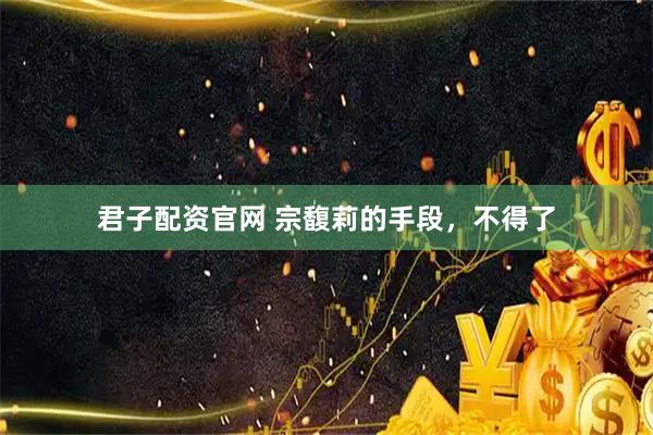 君子配资官网 宗馥莉的手段，不得了
