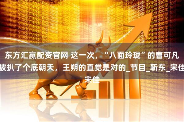 东方汇赢配资官网 这一次，“八面玲珑”的曹可凡被扒了个底朝天，王朔的直觉是对的_节目_靳东_宋佳
