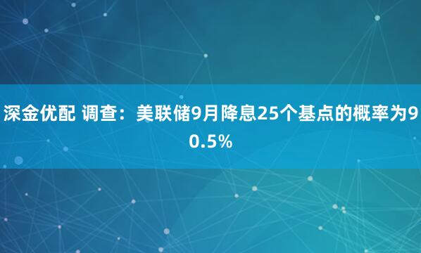 深金优配 调查：美联储9月降息25个基点的概率为90.5%