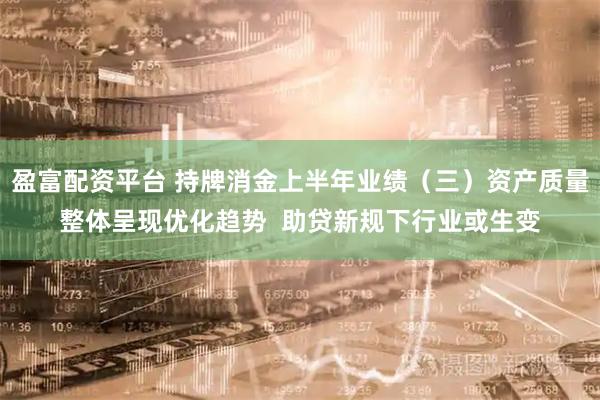 盈富配资平台 持牌消金上半年业绩（三）资产质量整体呈现优化趋势  助贷新规下行业或生变