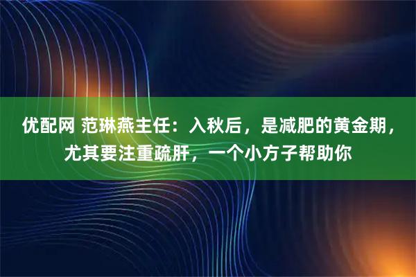 优配网 范琳燕主任：入秋后，是减肥的黄金期，尤其要注重疏肝，一个小方子帮助你