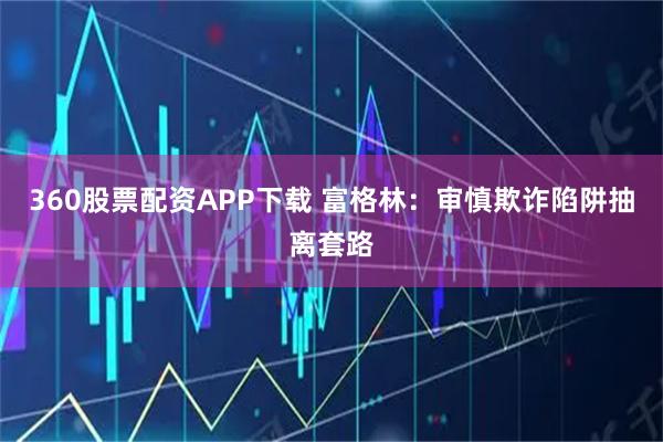 360股票配资APP下载 富格林：审慎欺诈陷阱抽离套路
