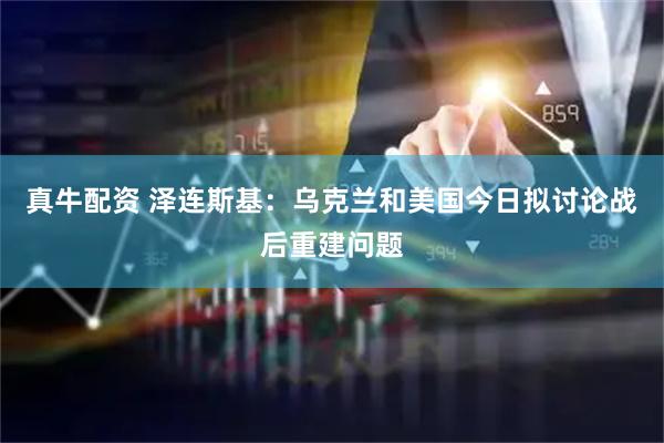 真牛配资 泽连斯基：乌克兰和美国今日拟讨论战后重建问题