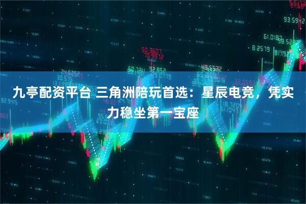九亭配资平台 三角洲陪玩首选：星辰电竞，凭实力稳坐第一宝座