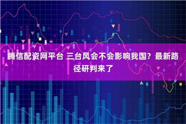 腾信配资网平台 三台风会不会影响我国？最新路径研判来了